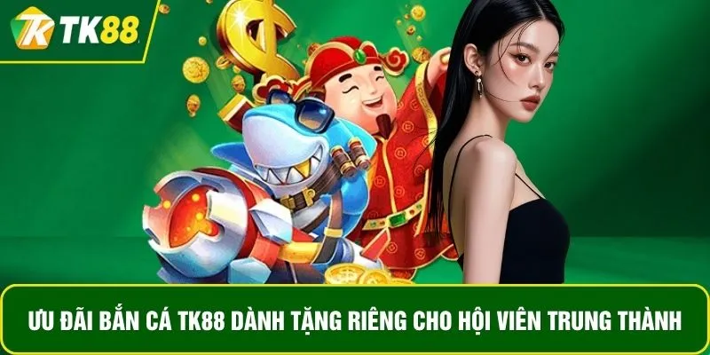 Ưu đãi bắn cá TK88 dành tặng riêng cho hội viên trung thành